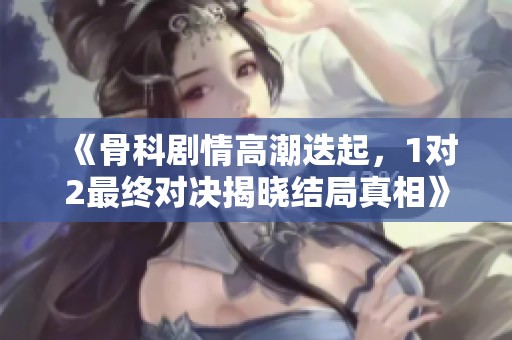 《骨科剧情高潮迭起，1对2最终对决揭晓结局真相》