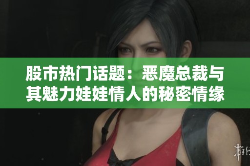 股市热门话题：恶魔总裁与其魅力娃娃情人的秘密情缘揭秘