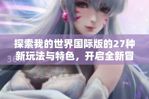 探索我的世界国际版的27种新玩法与特色，开启全新冒险旅程