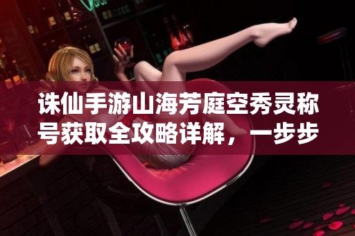 诛仙手游山海芳庭空秀灵称号获取全攻略详解，一步步教你轻松达成