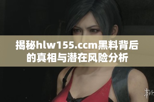 揭秘hlw155.ccm黑料背后的真相与潜在风险分析