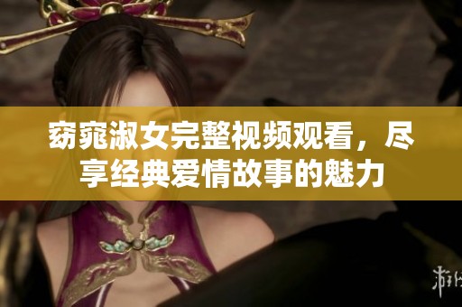 窈窕淑女完整视频观看，尽享经典爱情故事的魅力