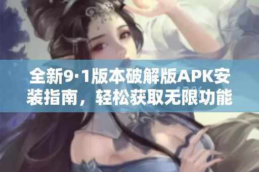 全新9·1版本破解版APK安装指南，轻松获取无限功能与乐趣