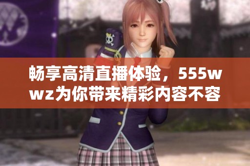 畅享高清直播体验，555wwz为你带来精彩内容不容错过