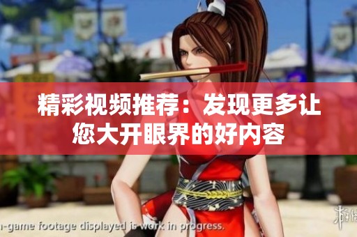 精彩视频推荐：发现更多让您大开眼界的好内容