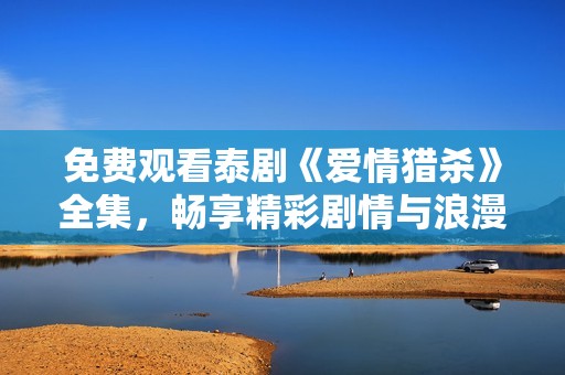 免费观看泰剧《爱情猎杀》全集，畅享精彩剧情与浪漫爱情故事