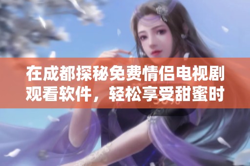 在成都探秘免费情侣电视剧观看软件，轻松享受甜蜜时光