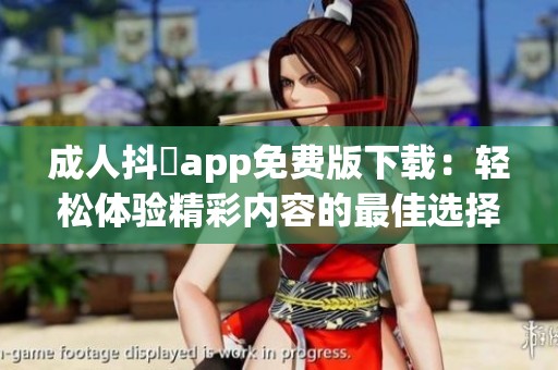 成人抖抈app免费版下载：轻松体验精彩内容的最佳选择