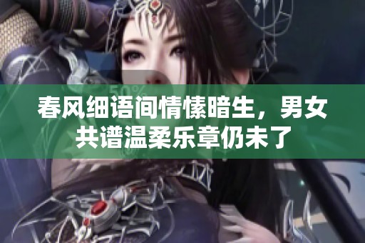 春风细语间情愫暗生，男女共谱温柔乐章仍未了