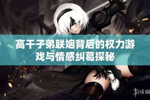 高干子弟联姻背后的权力游戏与情感纠葛探秘