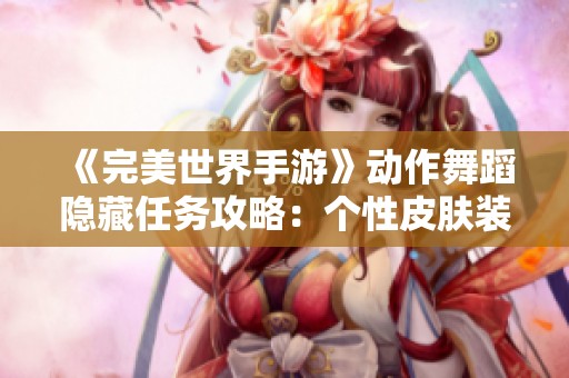 《完美世界手游》动作舞蹈隐藏任务攻略：个性皮肤装扮全面解析