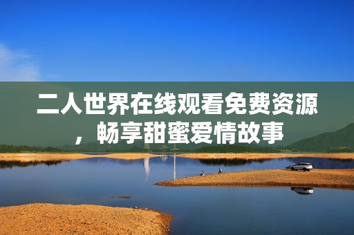二人世界在线观看免费资源，畅享甜蜜爱情故事