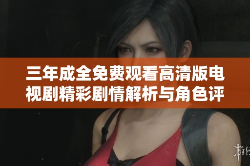 三年成全免费观看高清版电视剧精彩剧情解析与角色评析
