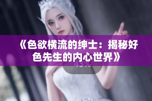 《色欲横流的绅士：揭秘好色先生的内心世界》