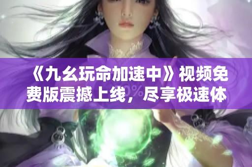 《九幺玩命加速中》视频免费版震撼上线，尽享极速体验！
