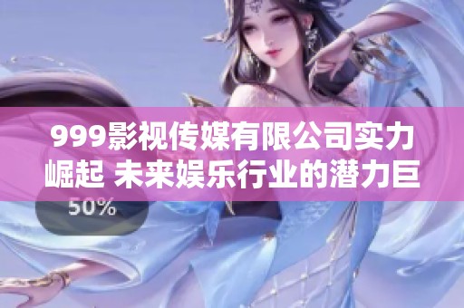999影视传媒有限公司实力崛起 未来娱乐行业的潜力巨头