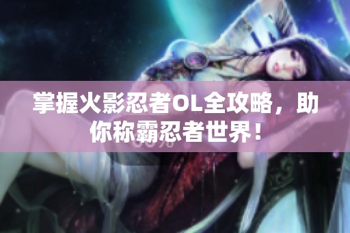 掌握火影忍者OL全攻略，助你称霸忍者世界！