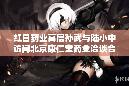 红日药业高层孙武与陆小中访问北京康仁堂药业洽谈合作机会