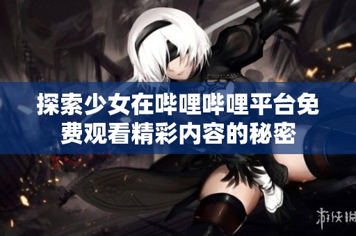 探索少女在哔哩哔哩平台免费观看精彩内容的秘密
