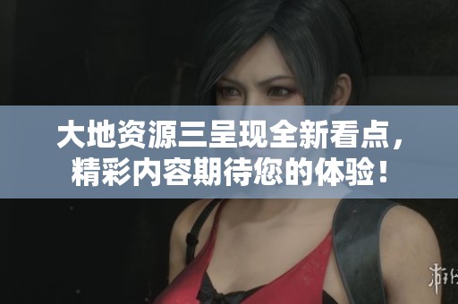 大地资源三呈现全新看点，精彩内容期待您的体验！