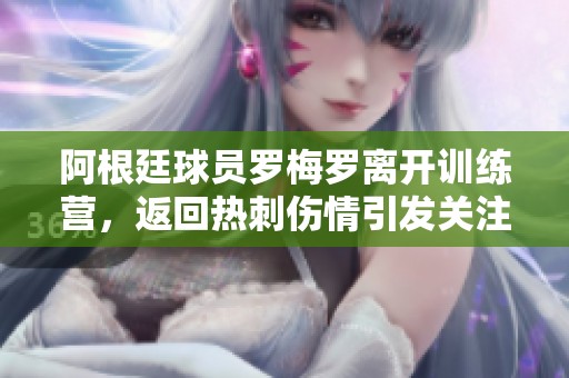 阿根廷球员罗梅罗离开训练营，返回热刺伤情引发关注