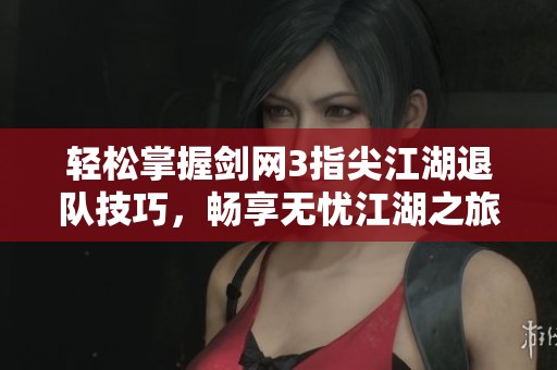 轻松掌握剑网3指尖江湖退队技巧，畅享无忧江湖之旅