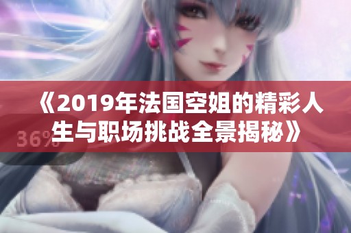 《2019年法国空姐的精彩人生与职场挑战全景揭秘》