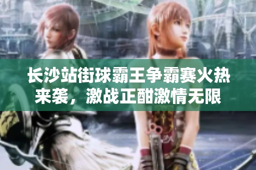 长沙站街球霸王争霸赛火热来袭，激战正酣激情无限