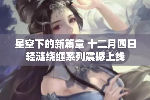 星空下的新篇章 十二月四日轻涟绕缠系列震撼上线