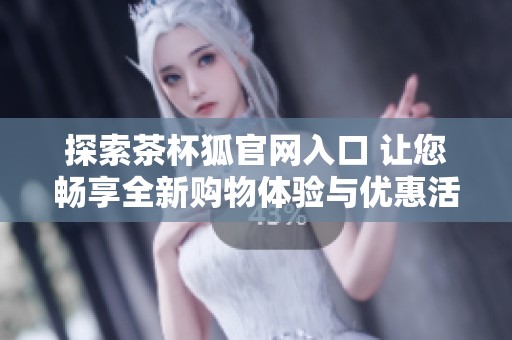 探索茶杯狐官网入口 让您畅享全新购物体验与优惠活动