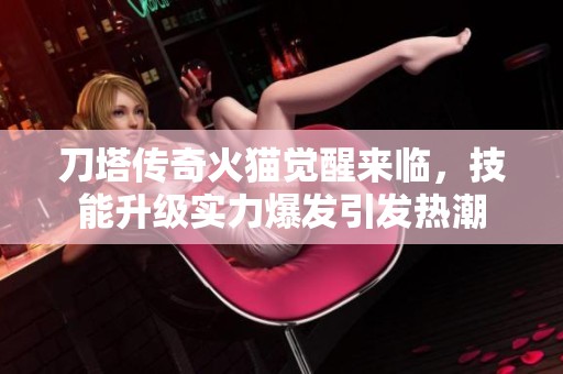 刀塔传奇火猫觉醒来临，技能升级实力爆发引发热潮