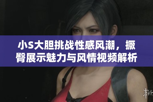 小S大胆挑战性感风潮，撅臀展示魅力与风情视频解析