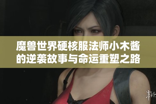 魔兽世界硬核服法师小木酱的逆袭故事与命运重塑之路