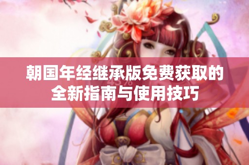 朝国年经继承版免费获取的全新指南与使用技巧