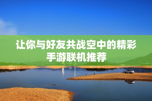 让你与好友共战空中的精彩手游联机推荐