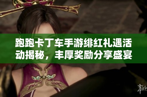 跑跑卡丁车手游绯红礼遇活动揭秘，丰厚奖励分享盛宴等你来体验