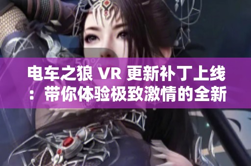 电车之狼 VR 更新补丁上线：带你体验极致激情的全新冒险之旅