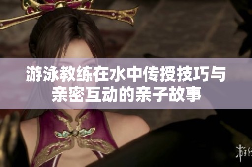 游泳教练在水中传授技巧与亲密互动的亲子故事