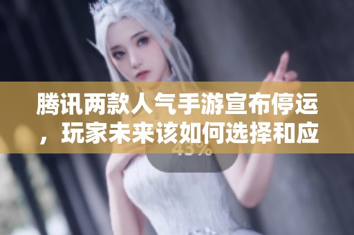 腾讯两款人气手游宣布停运，玩家未来该如何选择和应对