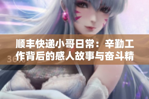 顺丰快递小哥日常：辛勤工作背后的感人故事与奋斗精神
