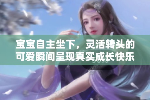宝宝自主坐下，灵活转头的可爱瞬间呈现真实成长快乐