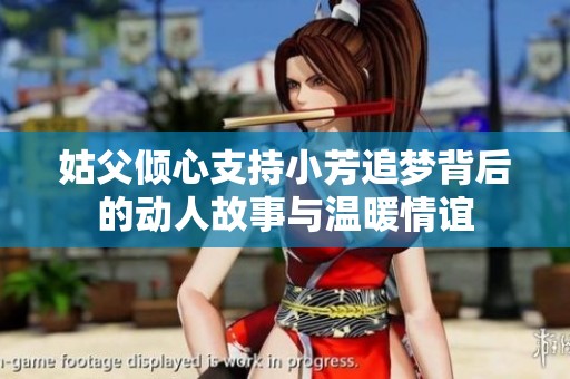 姑父倾心支持小芳追梦背后的动人故事与温暖情谊