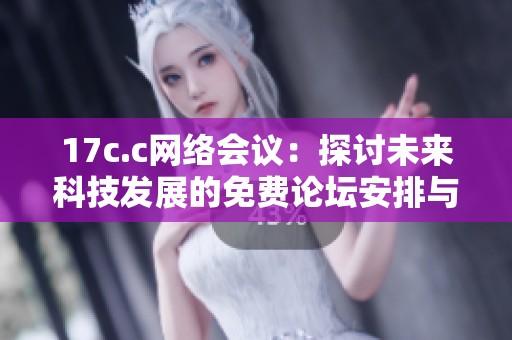 17c.c网络会议：探讨未来科技发展的免费论坛安排与主题