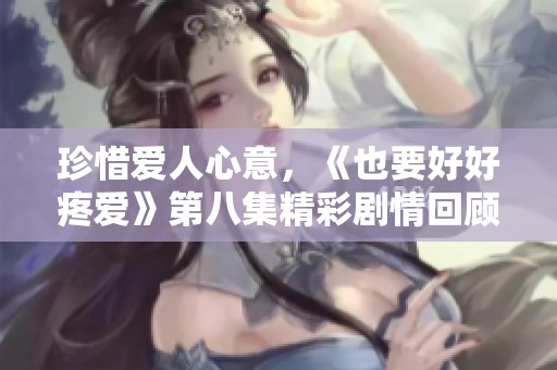 珍惜爱人心意，《也要好好疼爱》第八集精彩剧情回顾与分析