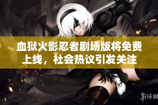 血狱火影忍者剧场版将免费上线，社会热议引发关注