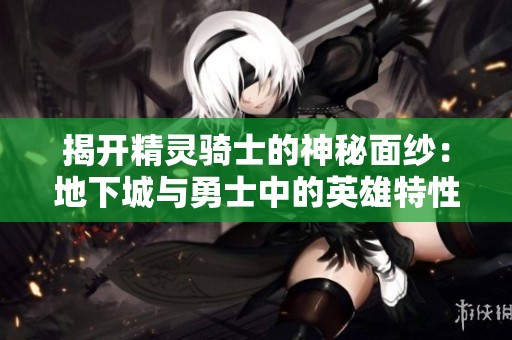 揭开精灵骑士的神秘面纱：地下城与勇士中的英雄特性与创新玩法探讨