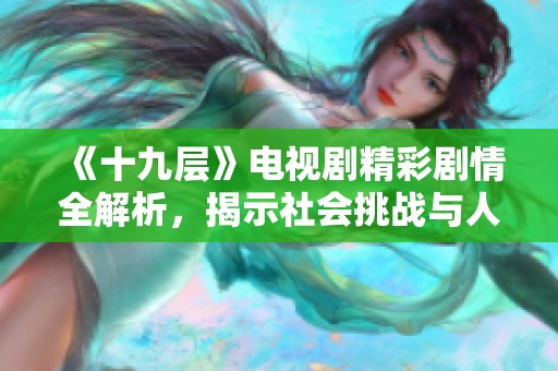 《十九层》电视剧精彩剧情全解析，揭示社会挑战与人性光辉