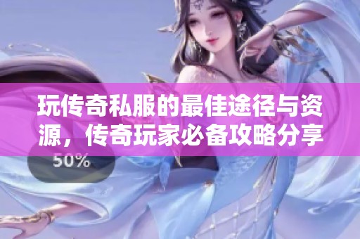 玩传奇私服的最佳途径与资源，传奇玩家必备攻略分享