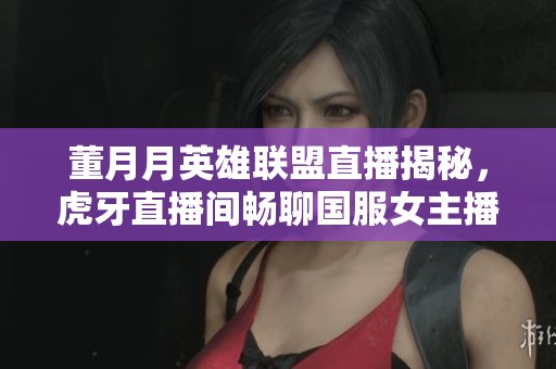 董月月英雄联盟直播揭秘，虎牙直播间畅聊国服女主播生活