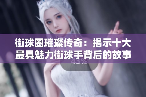 街球圈璀璨传奇：揭示十大最具魅力街球手背后的故事与魅力解析